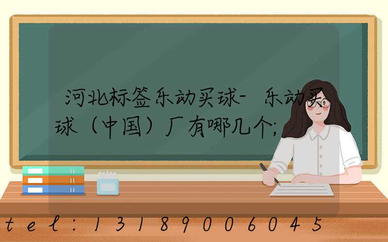 河北标签乐动买球-乐动买球（中国）厂有哪几个