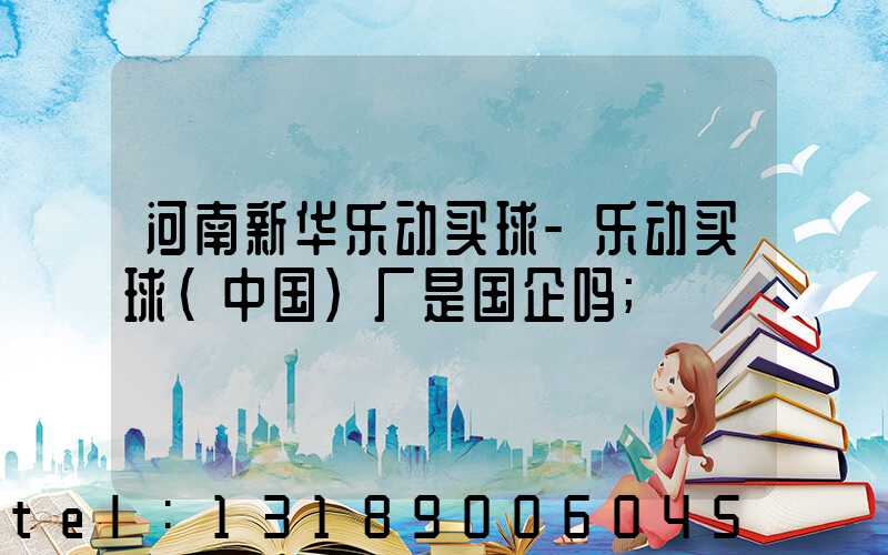 河南新华乐动买球-乐动买球（中国）厂是国企吗
