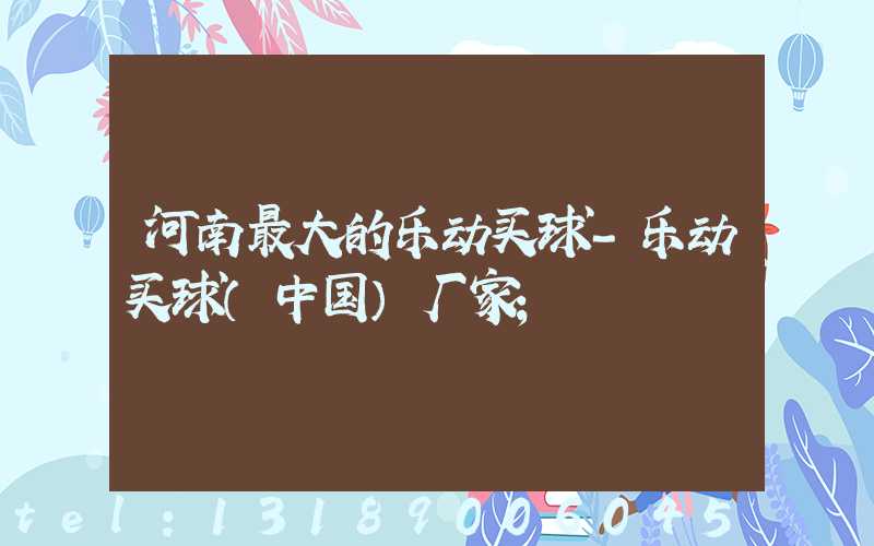 河南最大的乐动买球-乐动买球（中国）厂家