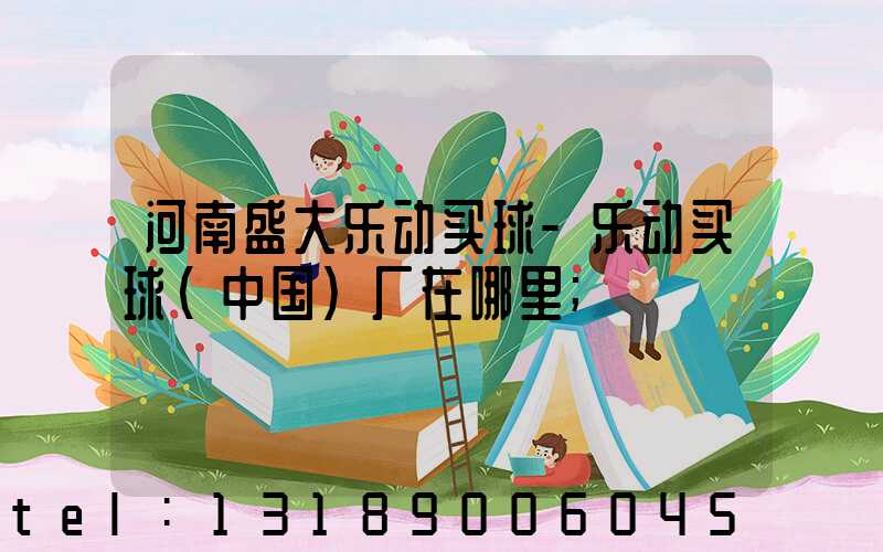 河南盛大乐动买球-乐动买球（中国）厂在哪里