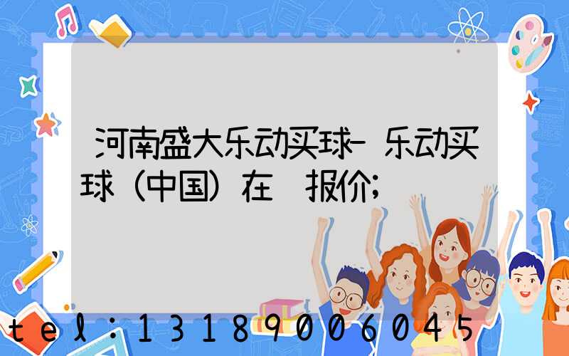河南盛大乐动买球-乐动买球（中国）在线报价