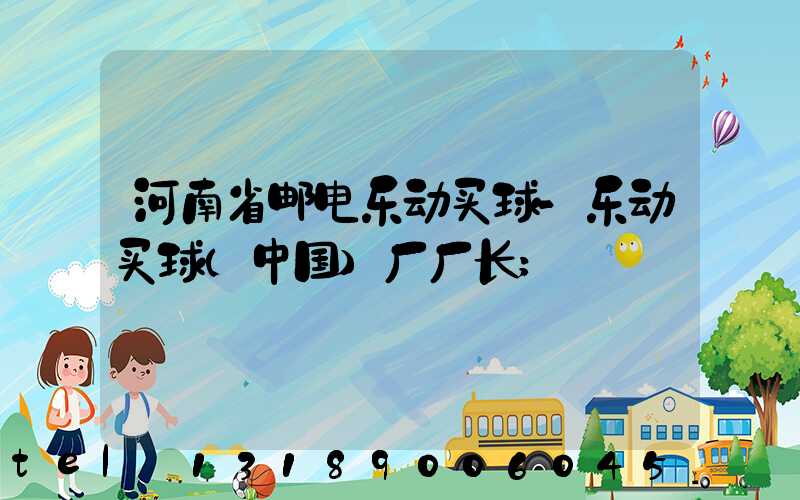 河南省邮电乐动买球-乐动买球（中国）厂厂长