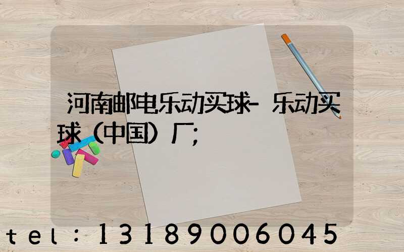 河南邮电乐动买球-乐动买球（中国）厂