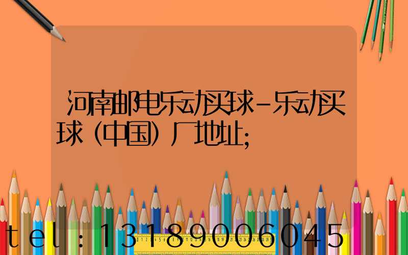 河南邮电乐动买球-乐动买球（中国）厂地址