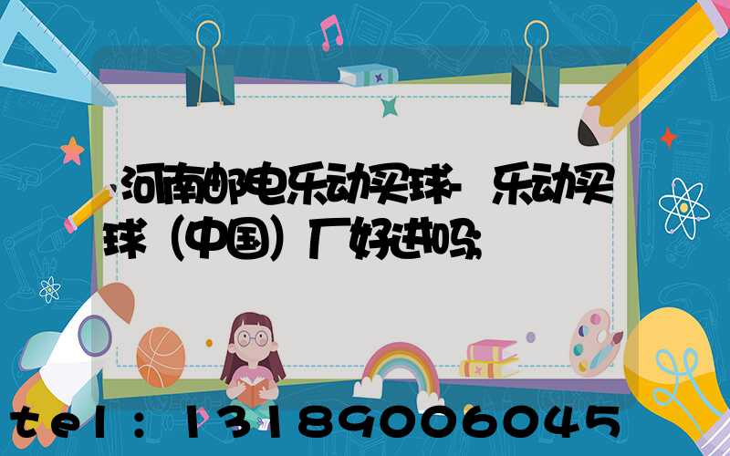 河南邮电乐动买球-乐动买球（中国）厂好进吗