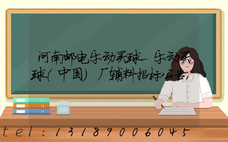 河南邮电乐动买球-乐动买球（中国）厂辅料招标公告