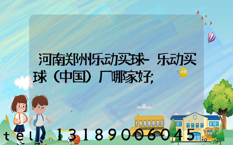 河南郑州乐动买球-乐动买球（中国）厂哪家好
