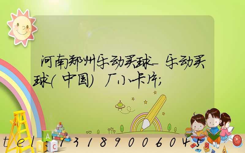 河南郑州乐动买球-乐动买球（中国）厂小卡片