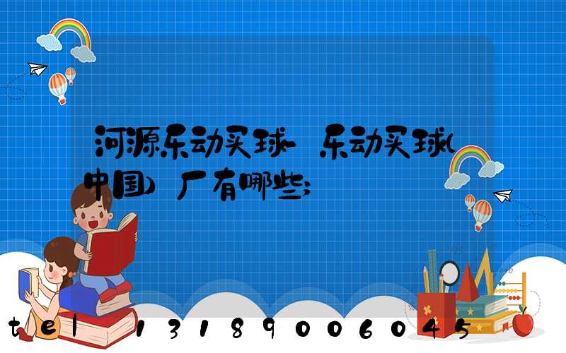 河源乐动买球-乐动买球（中国）厂有哪些