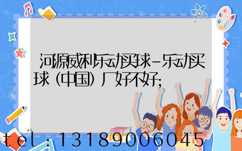 河源威利乐动买球-乐动买球（中国）厂好不好