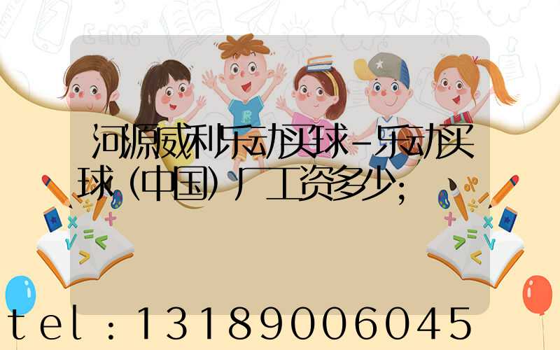 河源威利乐动买球-乐动买球（中国）厂工资多少