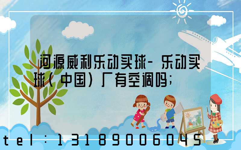 河源威利乐动买球-乐动买球（中国）厂有空调吗