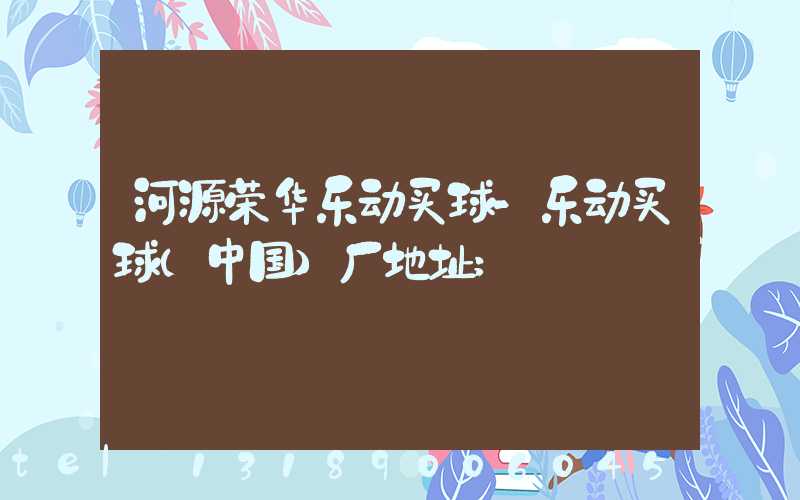 河源荣华乐动买球-乐动买球（中国）厂地址