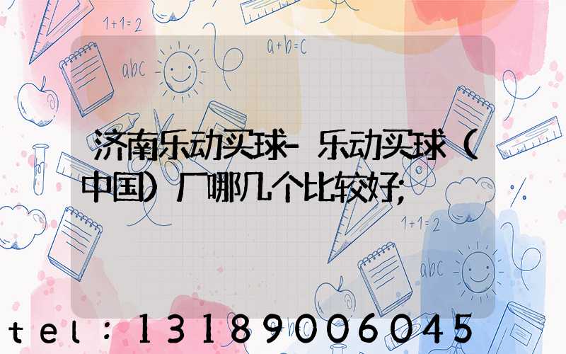 济南乐动买球-乐动买球（中国）厂哪几个比较好