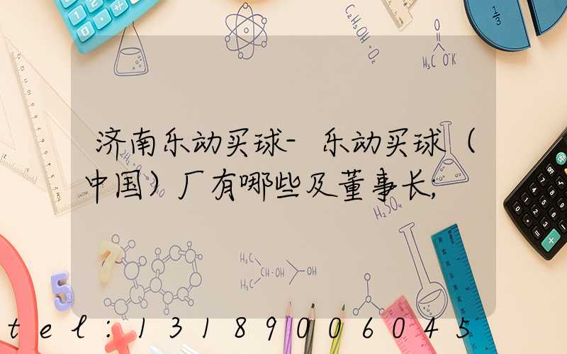 济南乐动买球-乐动买球（中国）厂有哪些及董事长