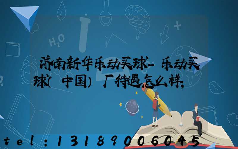 济南新华乐动买球-乐动买球（中国）厂待遇怎么样