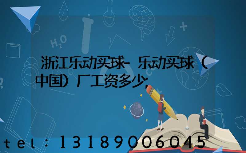 浙江乐动买球-乐动买球（中国）厂工资多少