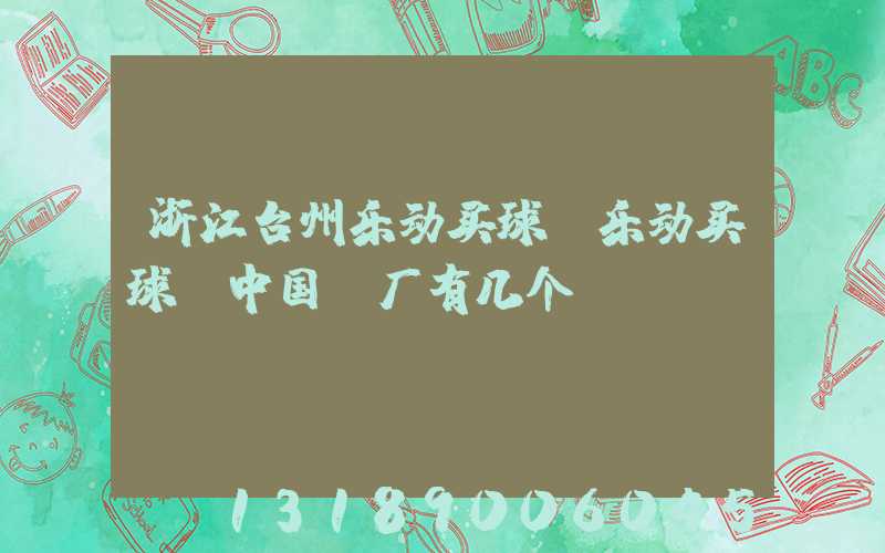 浙江台州乐动买球-乐动买球（中国）厂有几个