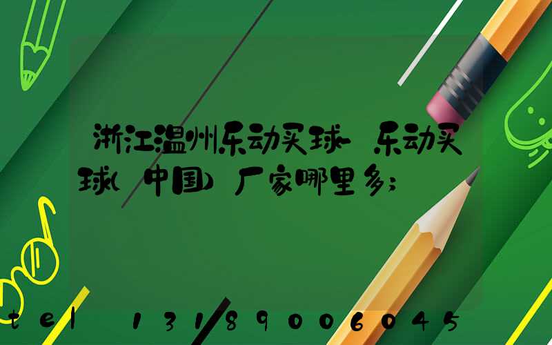 浙江温州乐动买球-乐动买球（中国）厂家哪里多