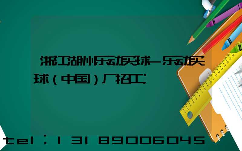 浙江湖州乐动买球-乐动买球（中国）厂招工