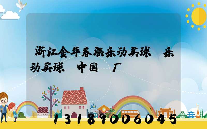 浙江金华春联乐动买球-乐动买球（中国）厂