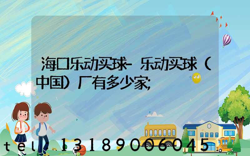 海口乐动买球-乐动买球（中国）厂有多少家