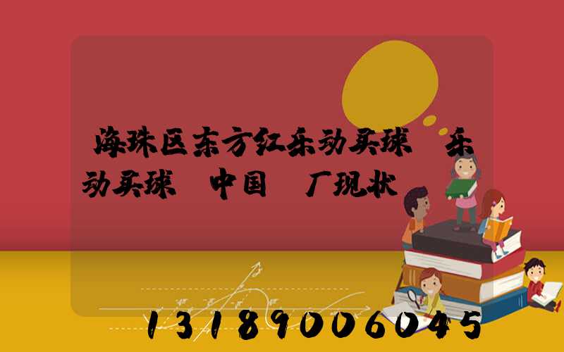 海珠区东方红乐动买球-乐动买球（中国）厂现状