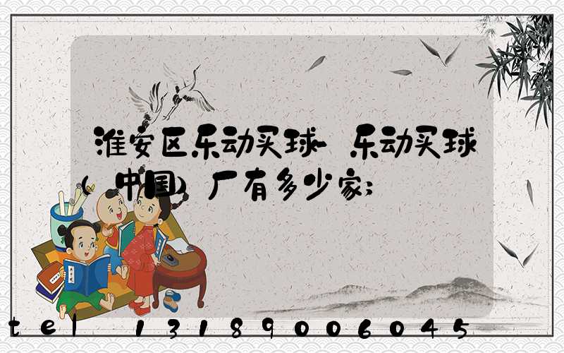 淮安区乐动买球-乐动买球（中国）厂有多少家