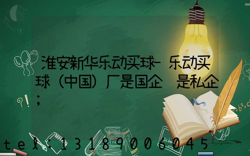 淮安新华乐动买球-乐动买球（中国）厂是国企还是私企