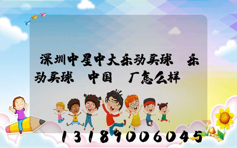 深圳中星中大乐动买球-乐动买球（中国）厂怎么样