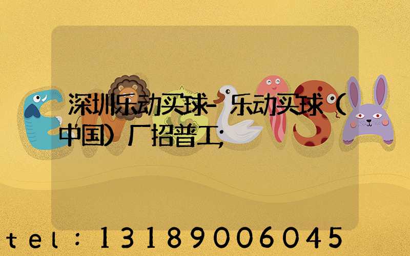 深圳乐动买球-乐动买球（中国）厂招普工