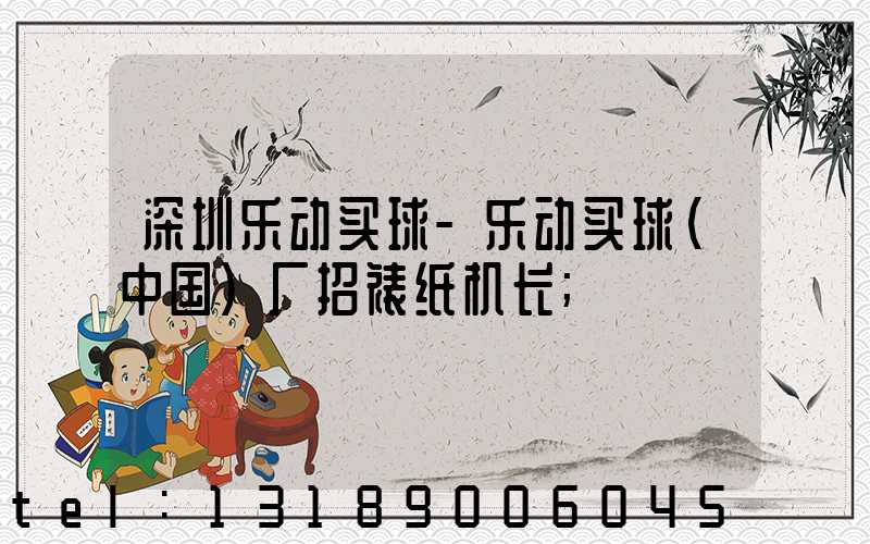 深圳乐动买球-乐动买球（中国）厂招裱纸机长