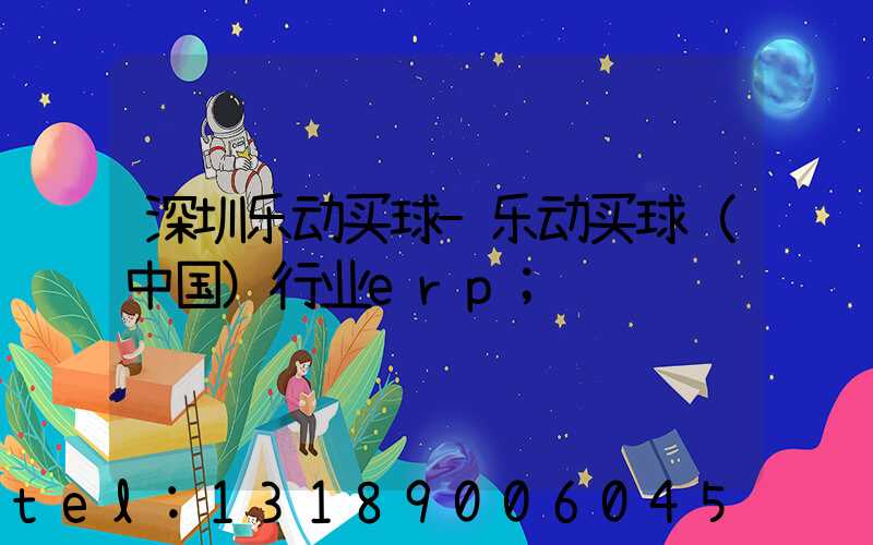 深圳乐动买球-乐动买球（中国）行业erp
