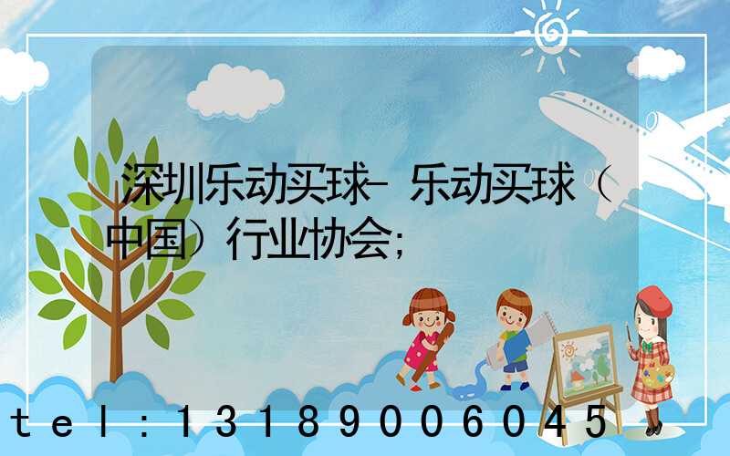 深圳乐动买球-乐动买球（中国）行业协会
