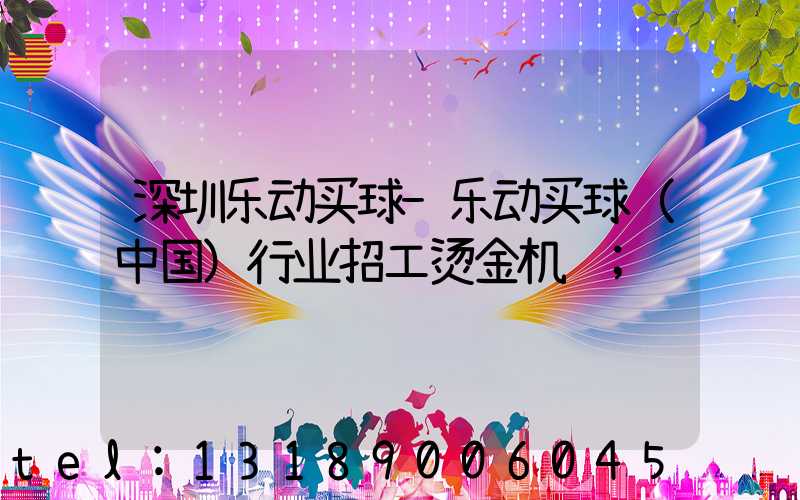深圳乐动买球-乐动买球（中国）行业招工烫金机长