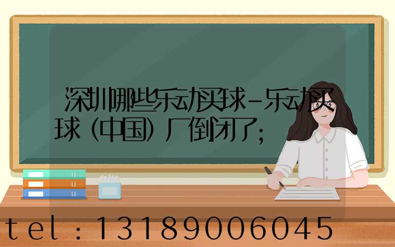 深圳哪些乐动买球-乐动买球（中国）厂倒闭了
