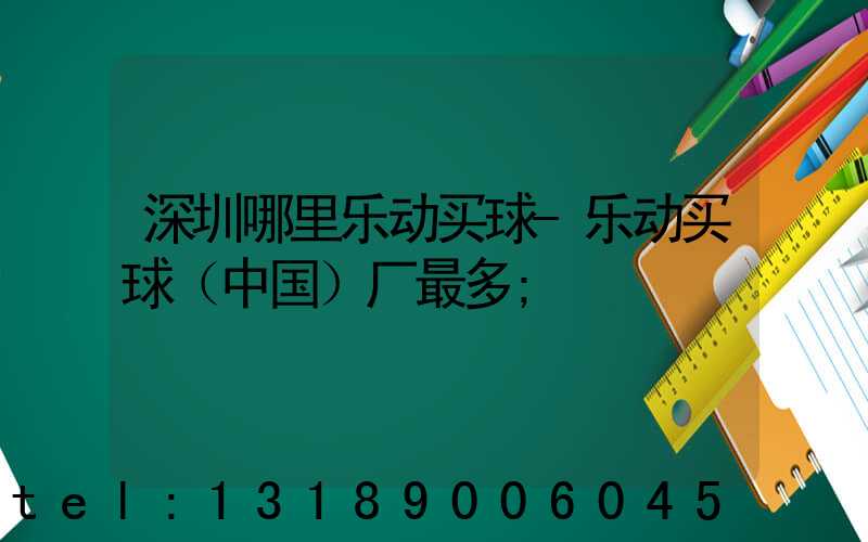 深圳哪里乐动买球-乐动买球（中国）厂最多
