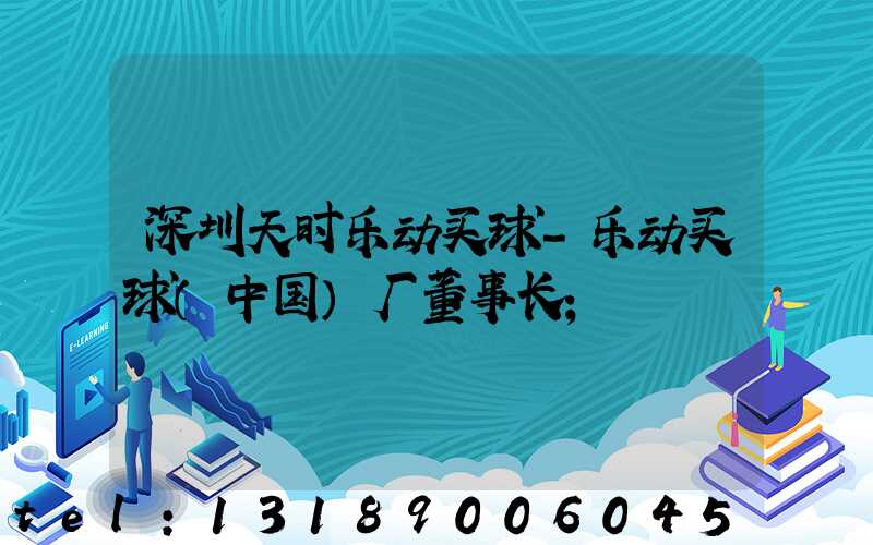 深圳天时乐动买球-乐动买球（中国）厂董事长