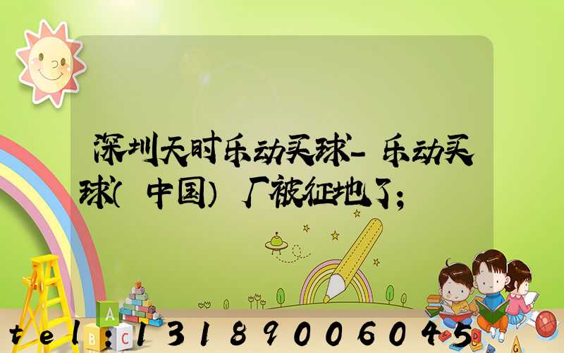 深圳天时乐动买球-乐动买球（中国）厂被征地了