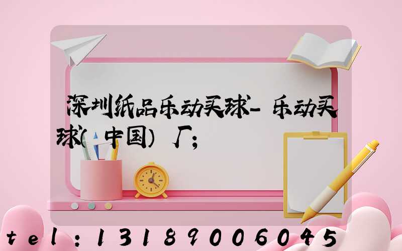 深圳纸品乐动买球-乐动买球（中国）厂