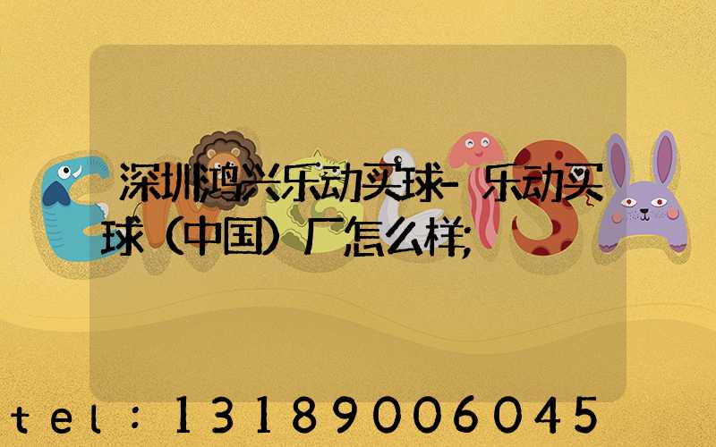 深圳鸿兴乐动买球-乐动买球（中国）厂怎么样