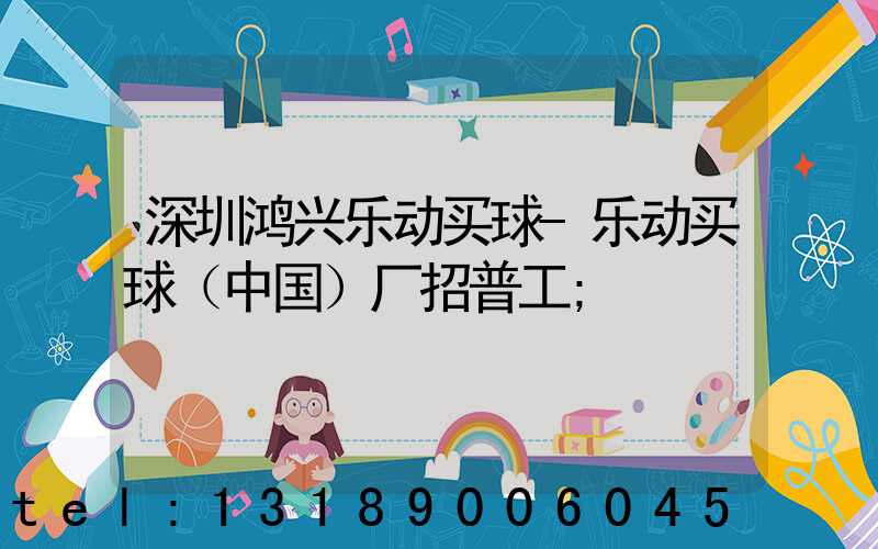 深圳鸿兴乐动买球-乐动买球（中国）厂招普工