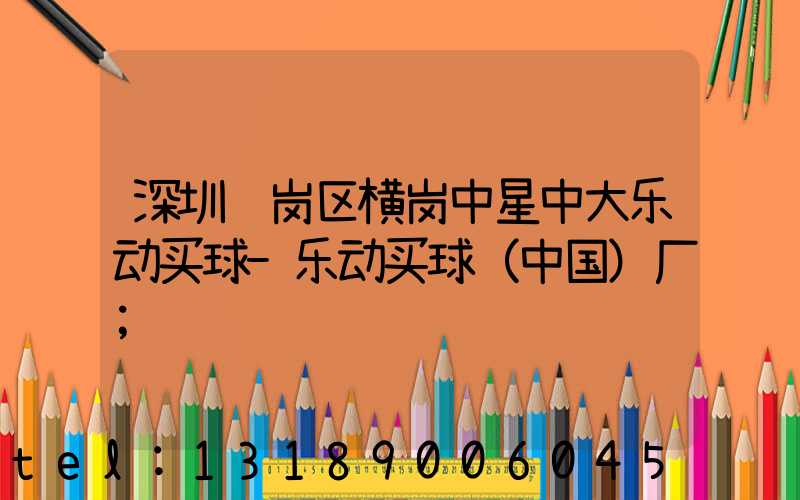深圳龙岗区横岗中星中大乐动买球-乐动买球（中国）厂