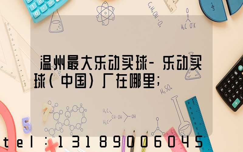 温州最大乐动买球-乐动买球（中国）厂在哪里