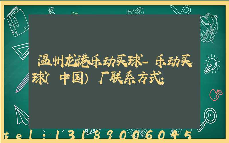 温州龙港乐动买球-乐动买球（中国）厂联系方式