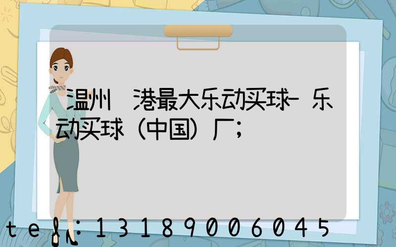 温州龙港最大乐动买球-乐动买球（中国）厂