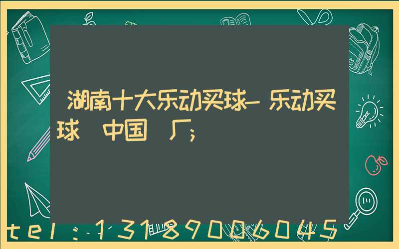 湖南十大乐动买球-乐动买球（中国）厂