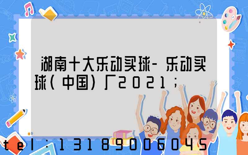 湖南十大乐动买球-乐动买球（中国）厂2021