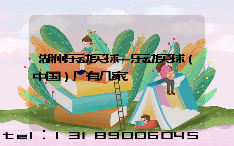 湖州乐动买球-乐动买球（中国）厂有几家