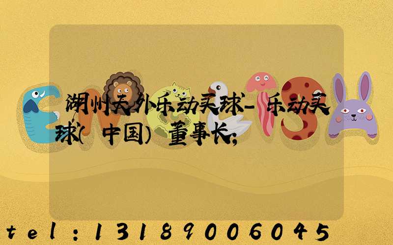 湖州天外乐动买球-乐动买球（中国）董事长